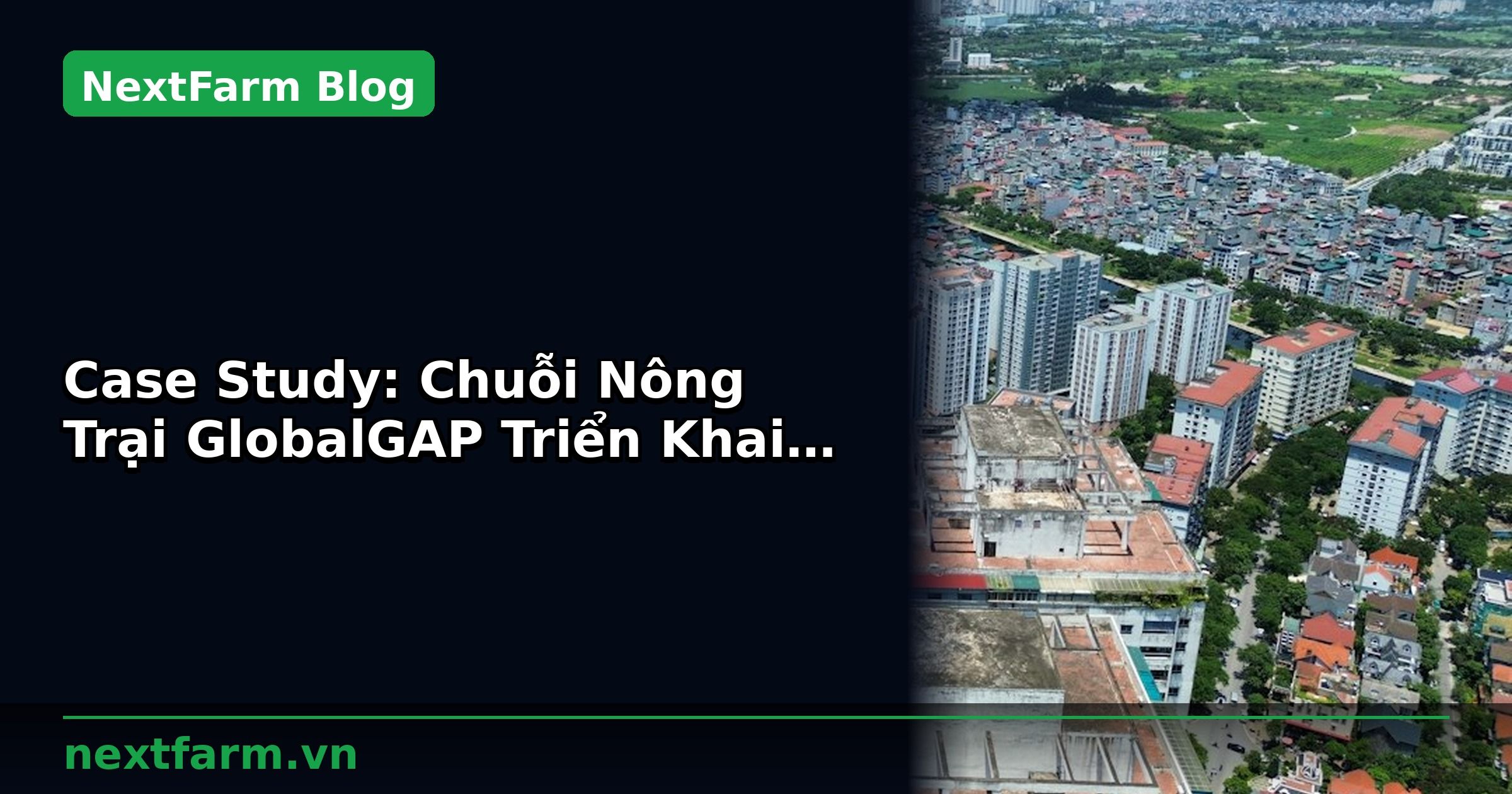 Case Study: Chuỗi Nông Trại GlobalGAP Triển Khai Tại 5 Tỉnh | NextFarm